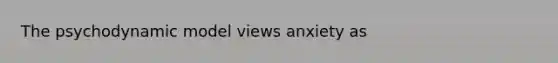 The psychodynamic model views anxiety as