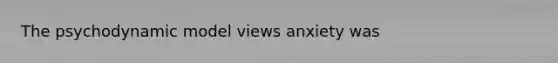 The psychodynamic model views anxiety was