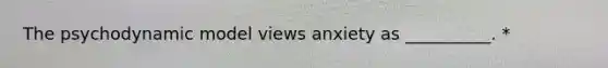 The psychodynamic model views anxiety as __________. *