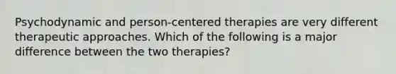 Psychodynamic and person-centered therapies are very different therapeutic approaches. Which of the following is a major difference between the two therapies?