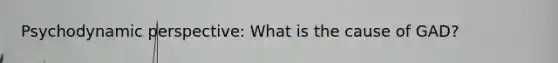 Psychodynamic perspective: What is the cause of GAD?