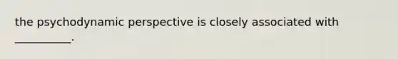 the psychodynamic perspective is closely associated with __________.