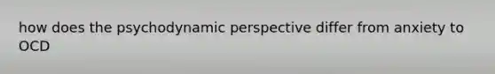 how does the psychodynamic perspective differ from anxiety to OCD