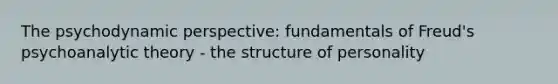 The psychodynamic perspective: fundamentals of Freud's psychoanalytic theory - the structure of personality