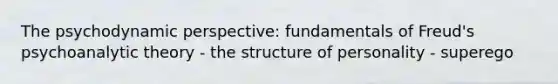 The psychodynamic perspective: fundamentals of Freud's psychoanalytic theory - the structure of personality - superego