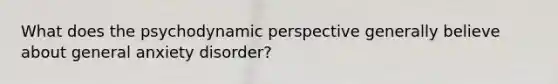 What does the psychodynamic perspective generally believe about general anxiety disorder?