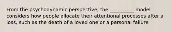 From the psychodynamic perspective, the __________ model considers how people allocate their attentional processes after a loss, such as the death of a loved one or a personal failure