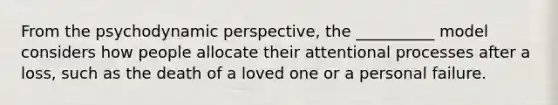 From the psychodynamic perspective, the __________ model considers how people allocate their attentional processes after a loss, such as the death of a loved one or a personal failure.