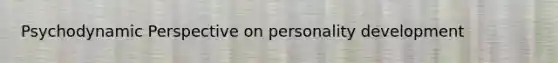 Psychodynamic Perspective on personality development