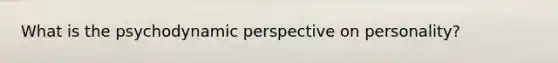 What is the psychodynamic perspective on personality?