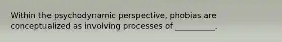 Within the psychodynamic perspective, phobias are conceptualized as involving processes of __________.