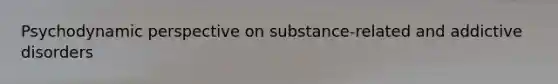 Psychodynamic perspective on substance-related and addictive disorders