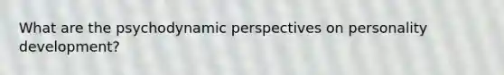 What are the psychodynamic perspectives on personality development?