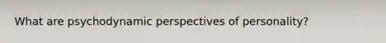 What are psychodynamic perspectives of personality?