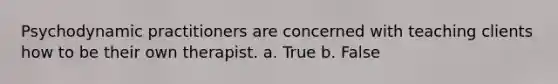 Psychodynamic practitioners are concerned with teaching clients how to be their own therapist. a. True b. False