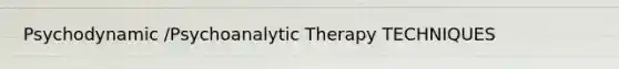 Psychodynamic /Psychoanalytic Therapy TECHNIQUES