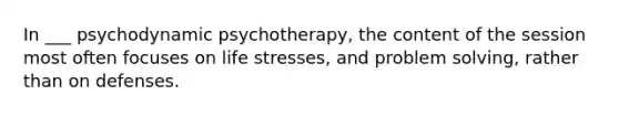 In ___ psychodynamic psychotherapy, the content of the session most often focuses on life stresses, and problem solving, rather than on defenses.