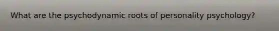 What are the psychodynamic roots of personality psychology?