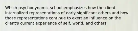 Which psychodynamic school emphasizes how the client internalized representations of early significant others and how those representations continue to exert an influence on the client's current experience of self, world, and others