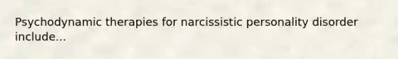 Psychodynamic therapies for narcissistic personality disorder include...