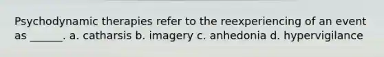 Psychodynamic therapies refer to the reexperiencing of an event as ______. a. catharsis b. imagery c. anhedonia d. hypervigilance
