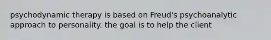 psychodynamic therapy is based on Freud's psychoanalytic approach to personality. the goal is to help the client