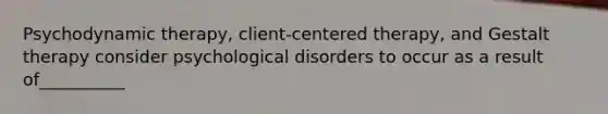 Psychodynamic therapy, client-centered therapy, and Gestalt therapy consider psychological disorders to occur as a result of__________