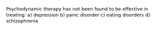 Psychodynamic therapy has not been found to be effective in treating: a) depression b) panic disorder c) eating disorders d) schizophrenia