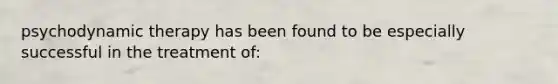 psychodynamic therapy has been found to be especially successful in the treatment of: