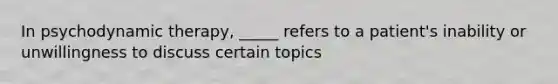 In psychodynamic therapy, _____ refers to a patient's inability or unwillingness to discuss certain topics