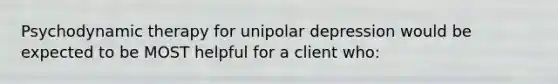 Psychodynamic therapy for unipolar depression would be expected to be MOST helpful for a client who: