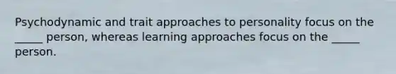 Psychodynamic and trait approaches to personality focus on the _____ person, whereas learning approaches focus on the _____ person.