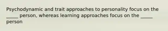 Psychodynamic and trait approaches to personality focus on the _____ person, whereas learning approaches focus on the _____ person