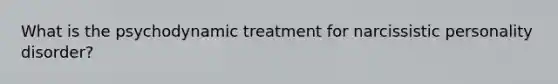 What is the psychodynamic treatment for narcissistic personality disorder?