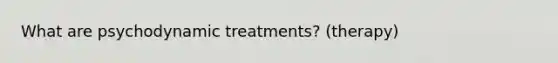 What are psychodynamic treatments? (therapy)