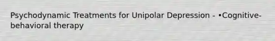 Psychodynamic Treatments for Unipolar Depression - •Cognitive-behavioral therapy