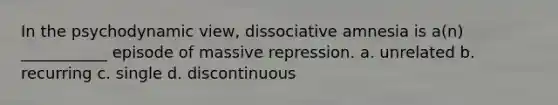 In the psychodynamic view, dissociative amnesia is a(n) ___________ episode of massive repression. a. unrelated b. recurring c. single d. discontinuous