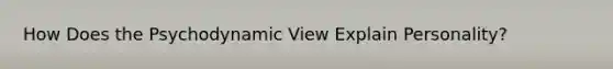 How Does the Psychodynamic View Explain Personality?