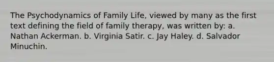 The Psychodynamics of Family Life, viewed by many as the first text defining the field of family therapy, was written by: a. Nathan Ackerman. b. Virginia Satir. c. Jay Haley. d. Salvador Minuchin.