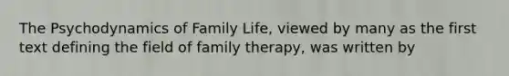 The Psychodynamics of Family Life, viewed by many as the first text defining the field of family therapy, was written by