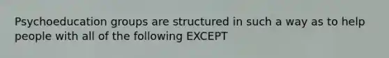 Psychoeducation groups are structured in such a way as to help people with all of the following EXCEPT​