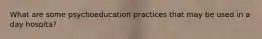 What are some psychoeducation practices that may be used in a day hospita?