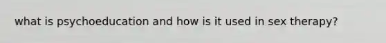 what is psychoeducation and how is it used in sex therapy?