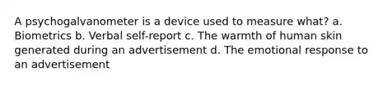 A psychogalvanometer is a device used to measure what? a. Biometrics b. Verbal self-report c. The warmth of human skin generated during an advertisement d. The emotional response to an advertisement