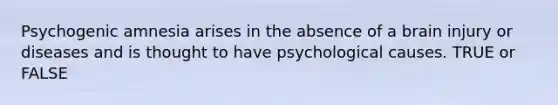 Psychogenic amnesia arises in the absence of a brain injury or diseases and is thought to have psychological causes. TRUE or FALSE