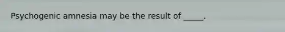 Psychogenic amnesia may be the result of _____.