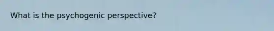 What is the psychogenic perspective?