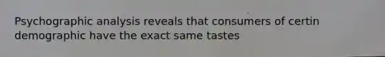 Psychographic analysis reveals that consumers of certin demographic have the exact same tastes