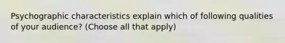 Psychographic characteristics explain which of following qualities of your audience? (Choose all that apply)