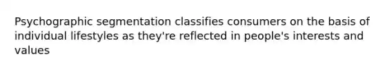 Psychographic segmentation classifies consumers on the basis of individual lifestyles as they're reflected in people's interests and values